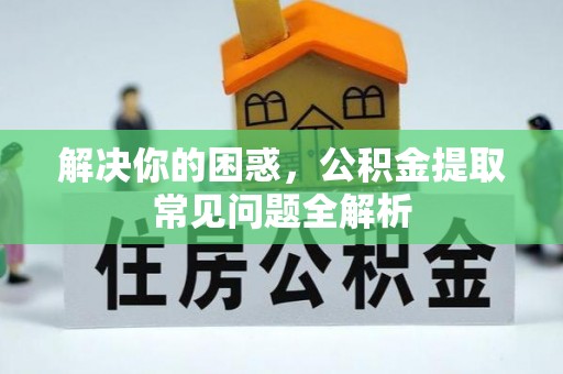 周村解决你的困惑，公积金提取常见问题全解析