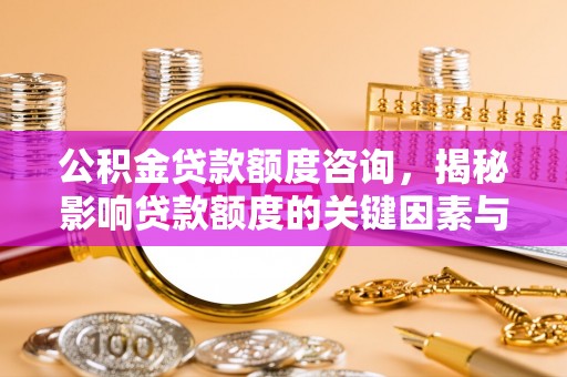 周村公积金贷款额度咨询，揭秘影响贷款额度的关键因素与实用攻略