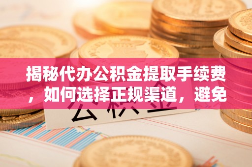 周村揭秘代办公积金提取手续费，如何选择正规渠道，避免上当受骗