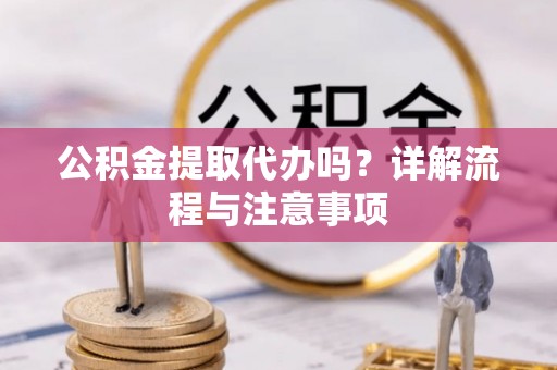 周村公积金提取代办吗？详解流程与注意事项