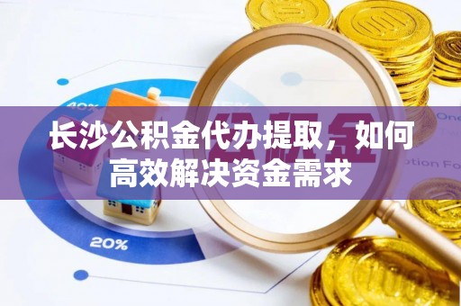 周村长沙公积金代办提取，如何高效解决资金需求