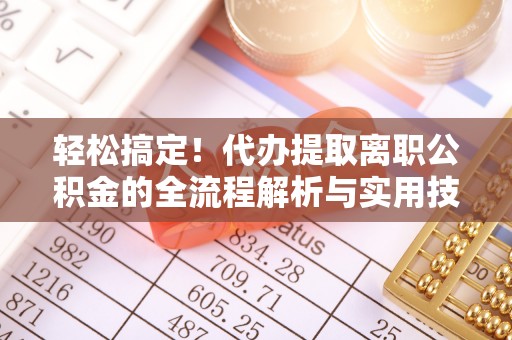 周村轻松搞定！代办提取离职公积金的全流程解析与实用技巧