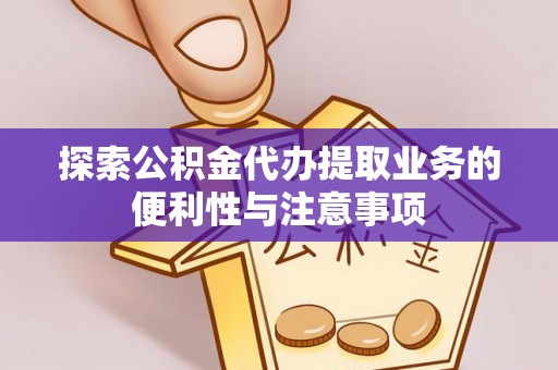 周村探索公积金代办提取业务的便利性与注意事项