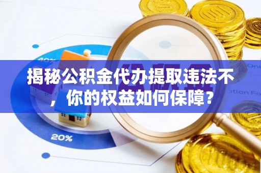 周村揭秘公积金代办提取违法不，你的权益如何保障？